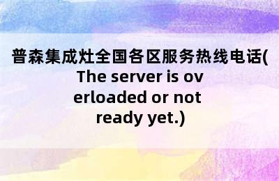 普森集成灶全国各区服务热线电话(The server is overloaded or not ready yet.)